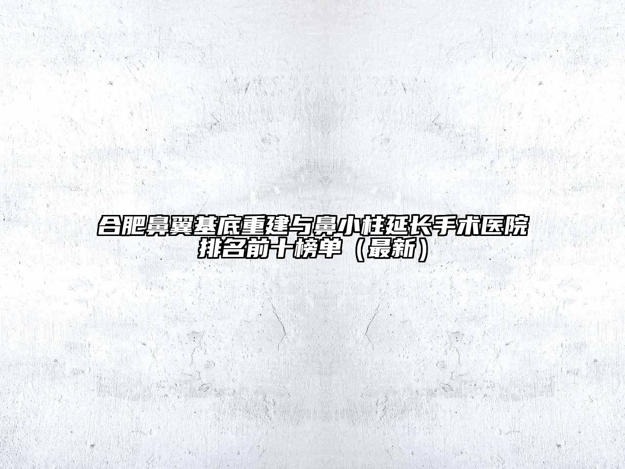 合肥鼻翼基底重建与鼻小柱延长手术医院排名前十榜单（最新）