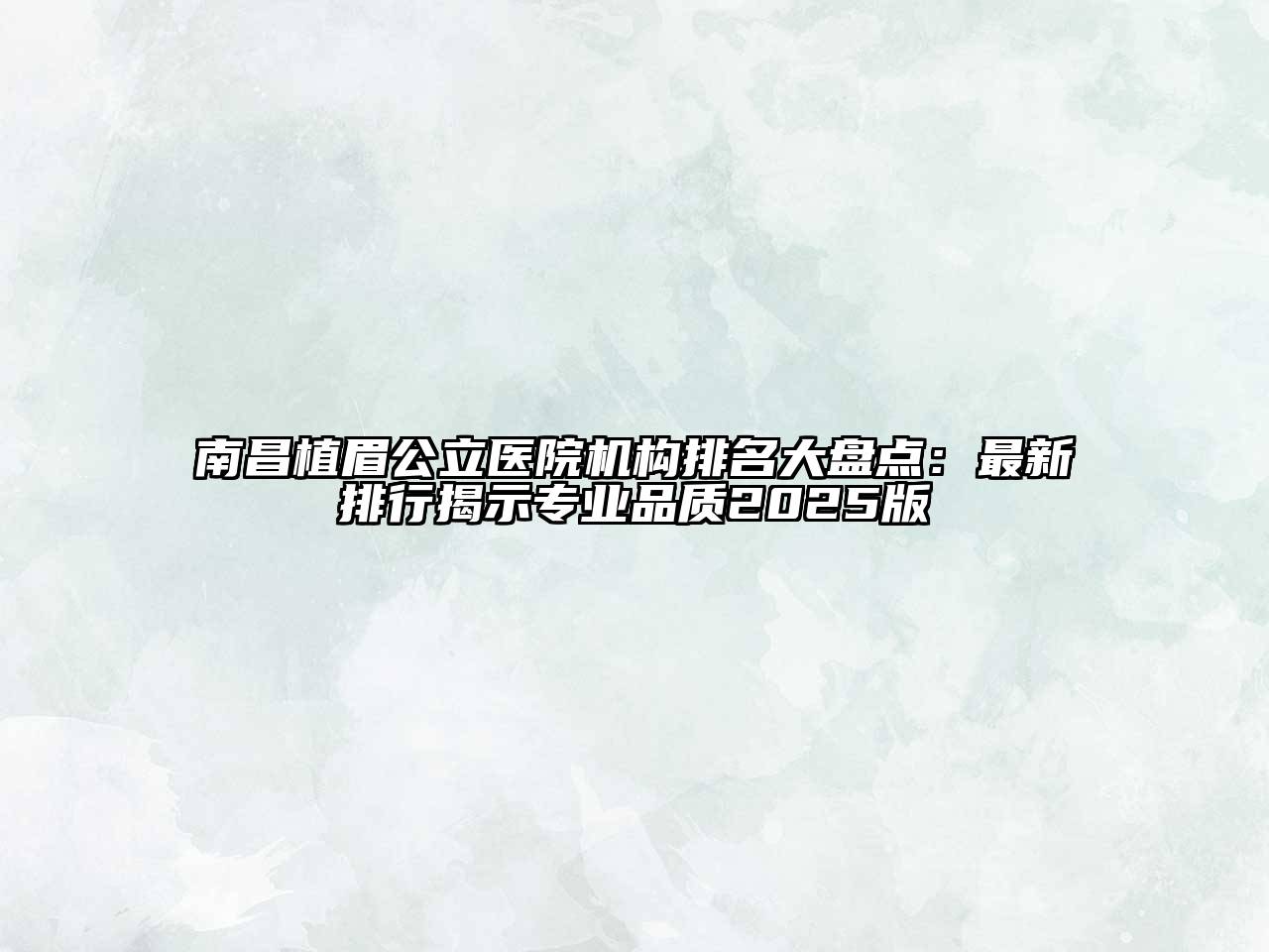 南昌植眉公立医院机构排名大盘点：最新排行揭示专业品质2025版