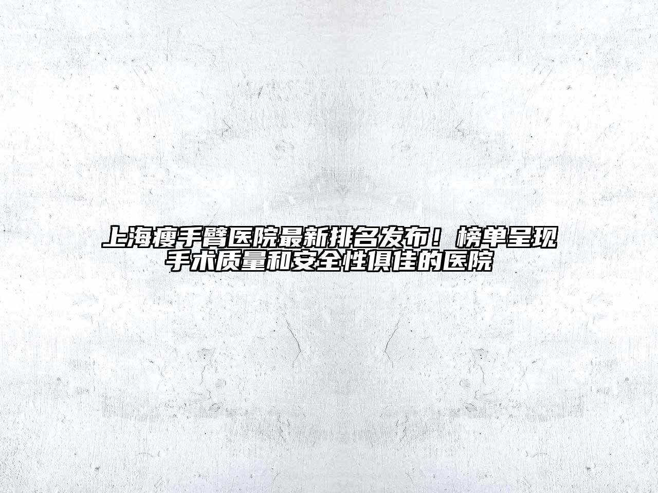 上海瘦手臂医院最新排名发布！榜单呈现手术质量和安全性俱佳的医院
