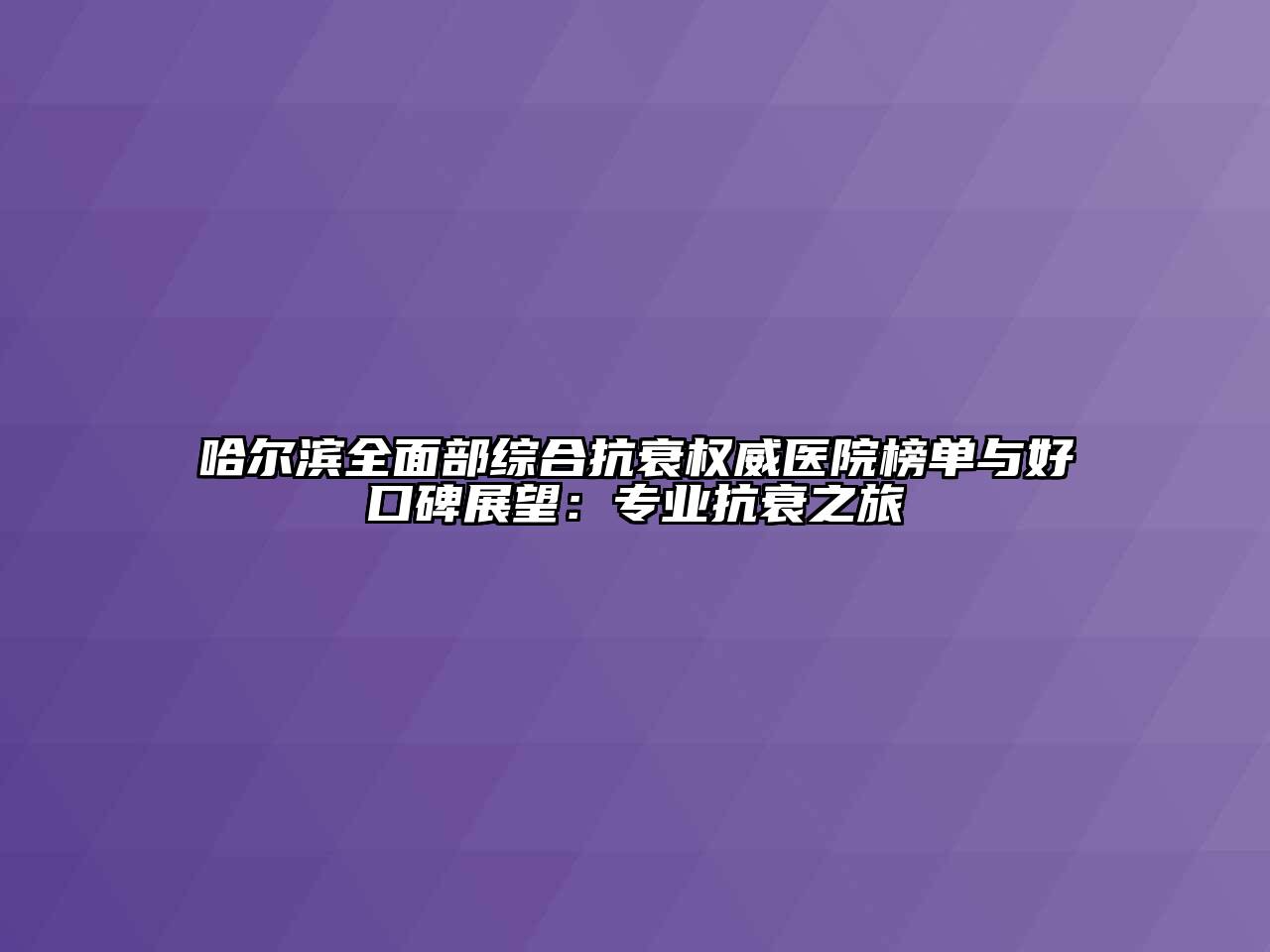 哈尔滨全面部综合抗衰权威医院榜单与好口碑展望：专业抗衰之旅