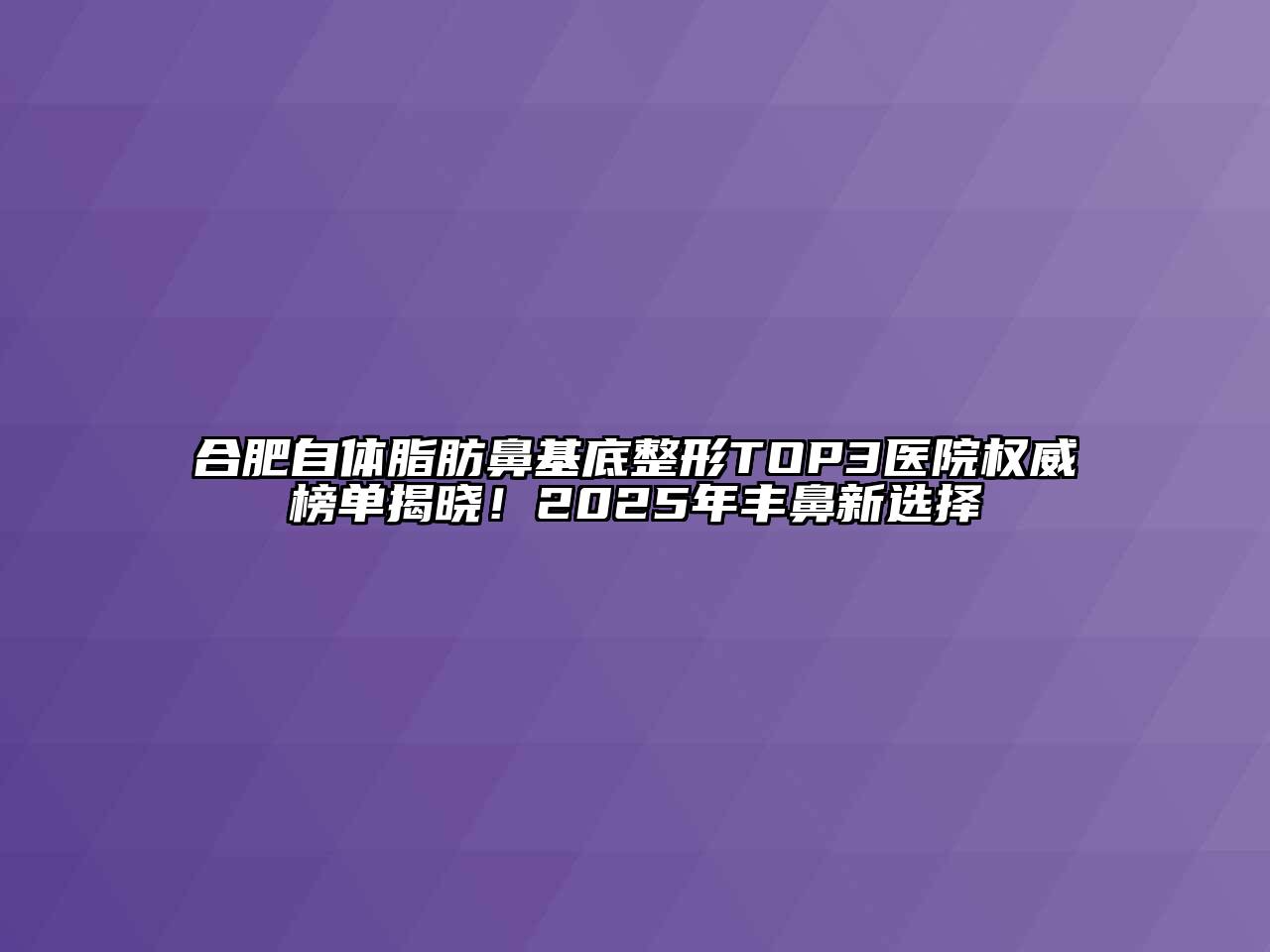 合肥自体脂肪鼻基底整形TOP3医院权威榜单揭晓！2025年丰鼻新选择