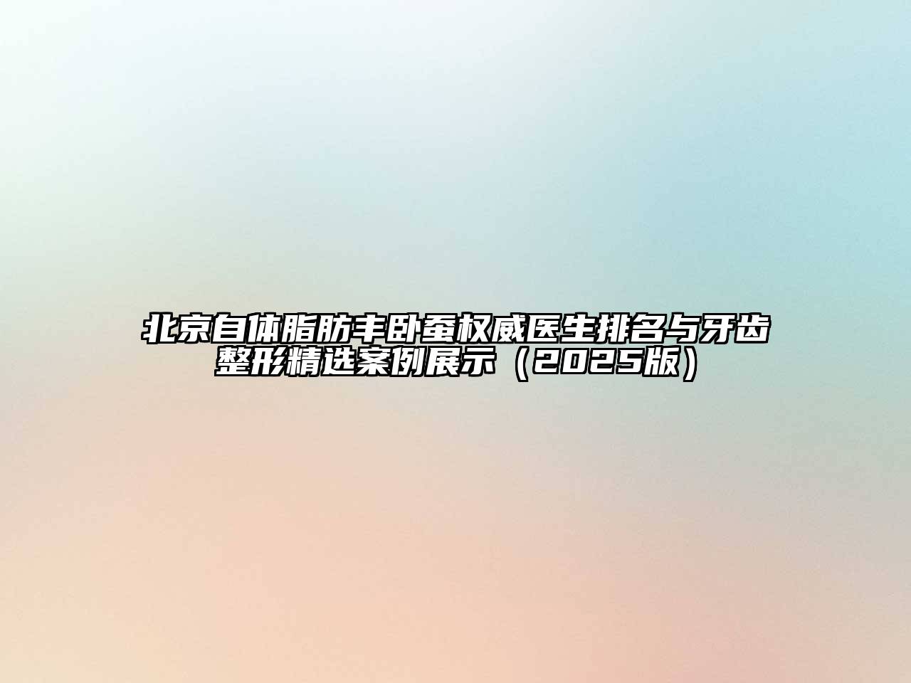 北京自体脂肪丰卧蚕权威医生排名与牙齿整形精选案例展示（2025版）