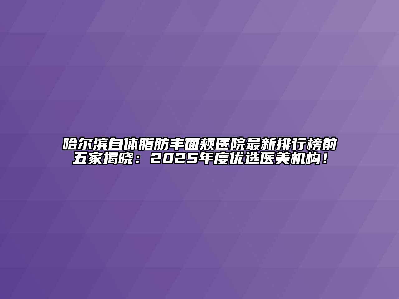 哈尔滨自体脂肪丰面颊医院最新排行榜前五家揭晓：2025年度优选医美机构！