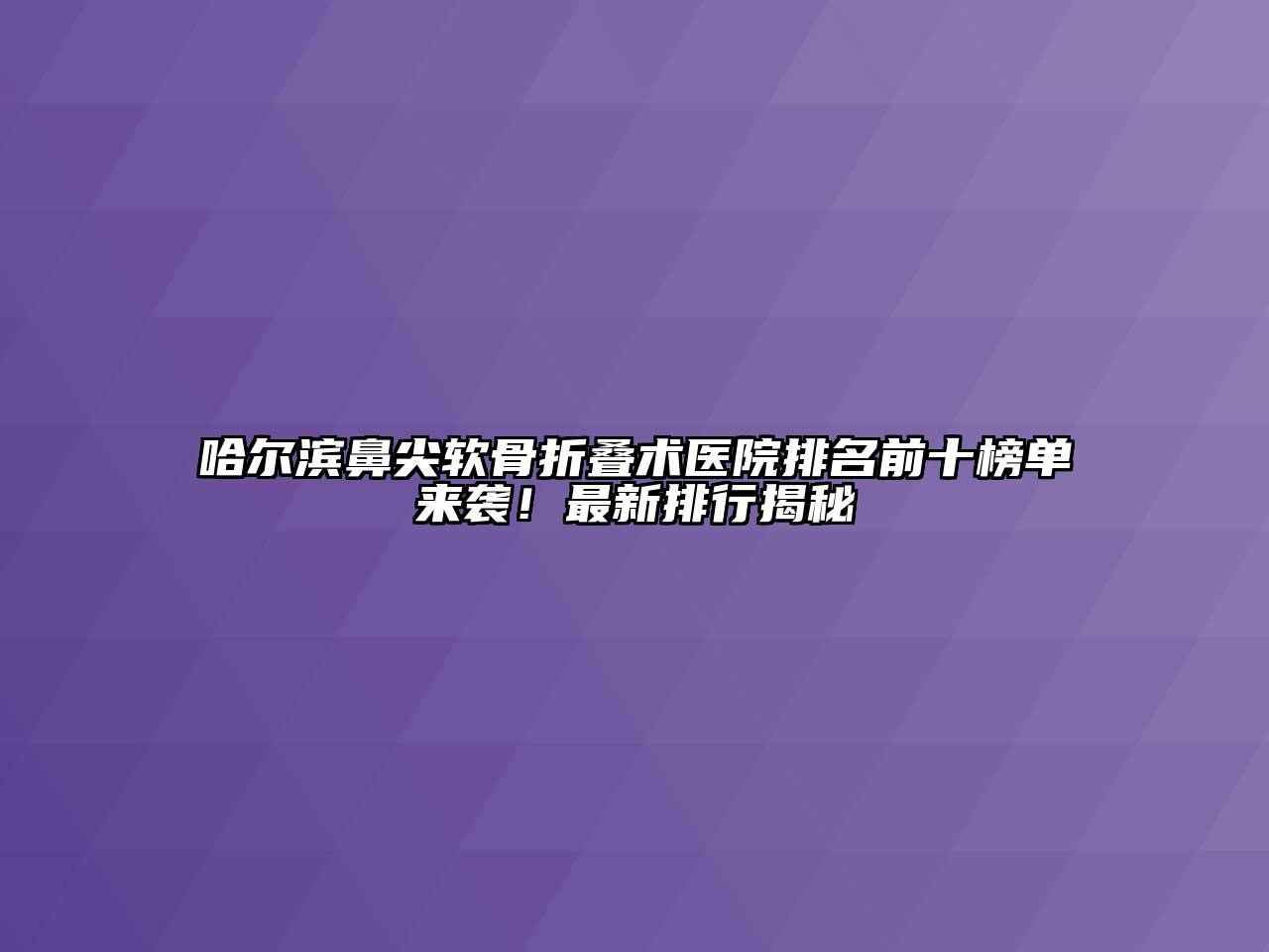 哈尔滨鼻尖软骨折叠术医院排名前十榜单来袭！最新排行揭秘