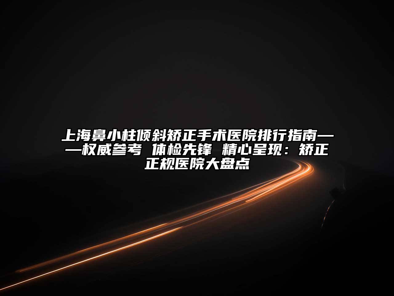 上海鼻小柱倾斜矫正手术医院排行指南——权威参考 体检先锋 精心呈现：矫正正规医院大盘点