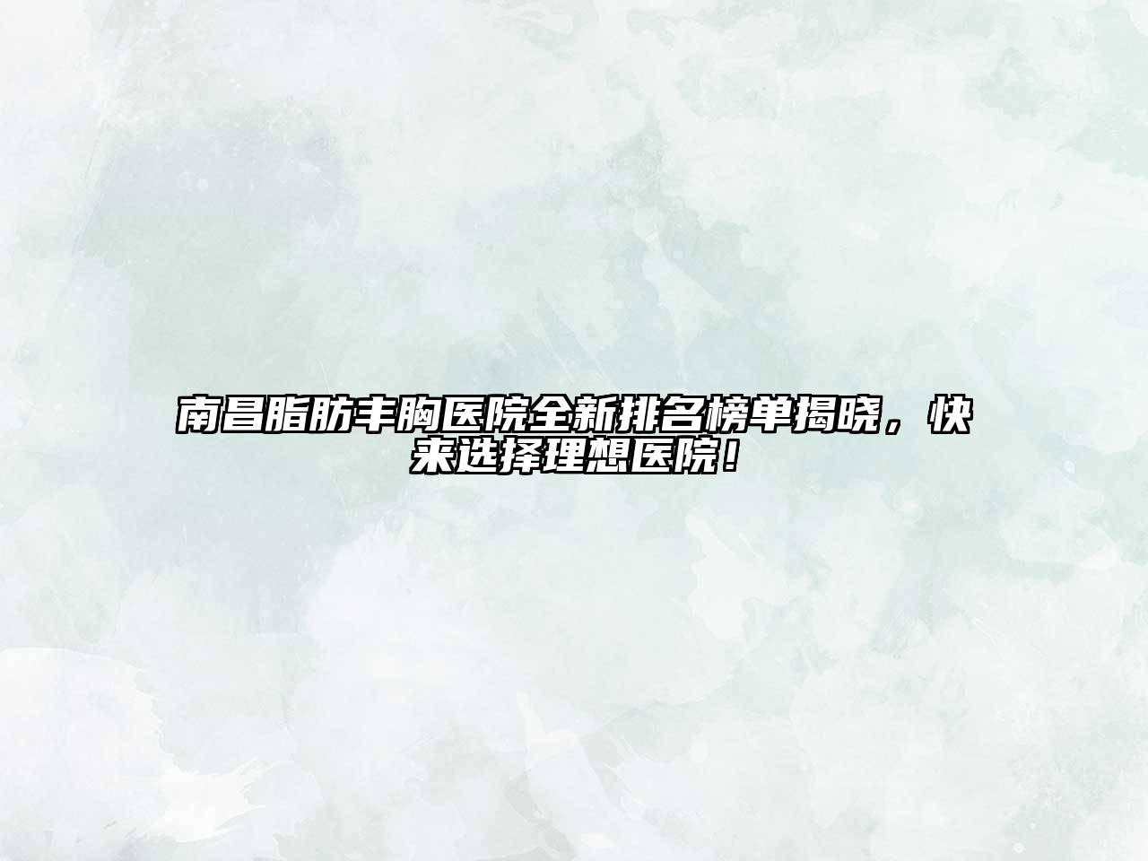 南昌脂肪丰胸医院全新排名榜单揭晓，快来选择理想医院！