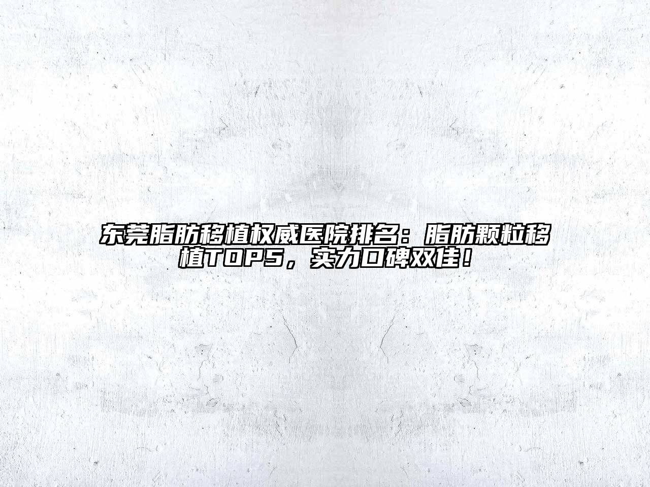 东莞脂肪移植权威医院排名：脂肪颗粒移植TOP5，实力口碑双佳！