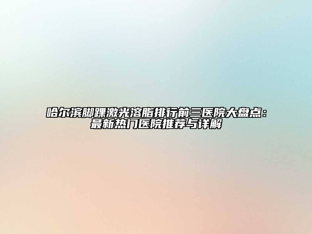 哈尔滨脚踝激光溶脂排行前三医院大盘点：最新热门医院推荐与详解
