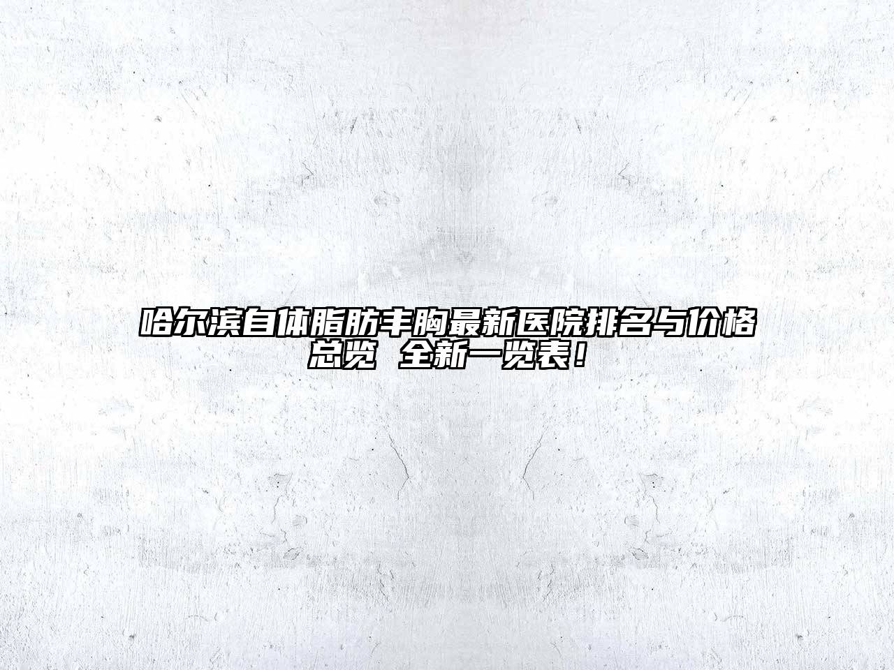 哈尔滨自体脂肪丰胸最新医院排名与价格总览 全新一览表！