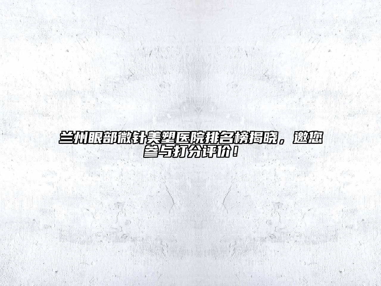 兰州眼部微针美塑医院排名榜揭晓，邀您参与打分评价！