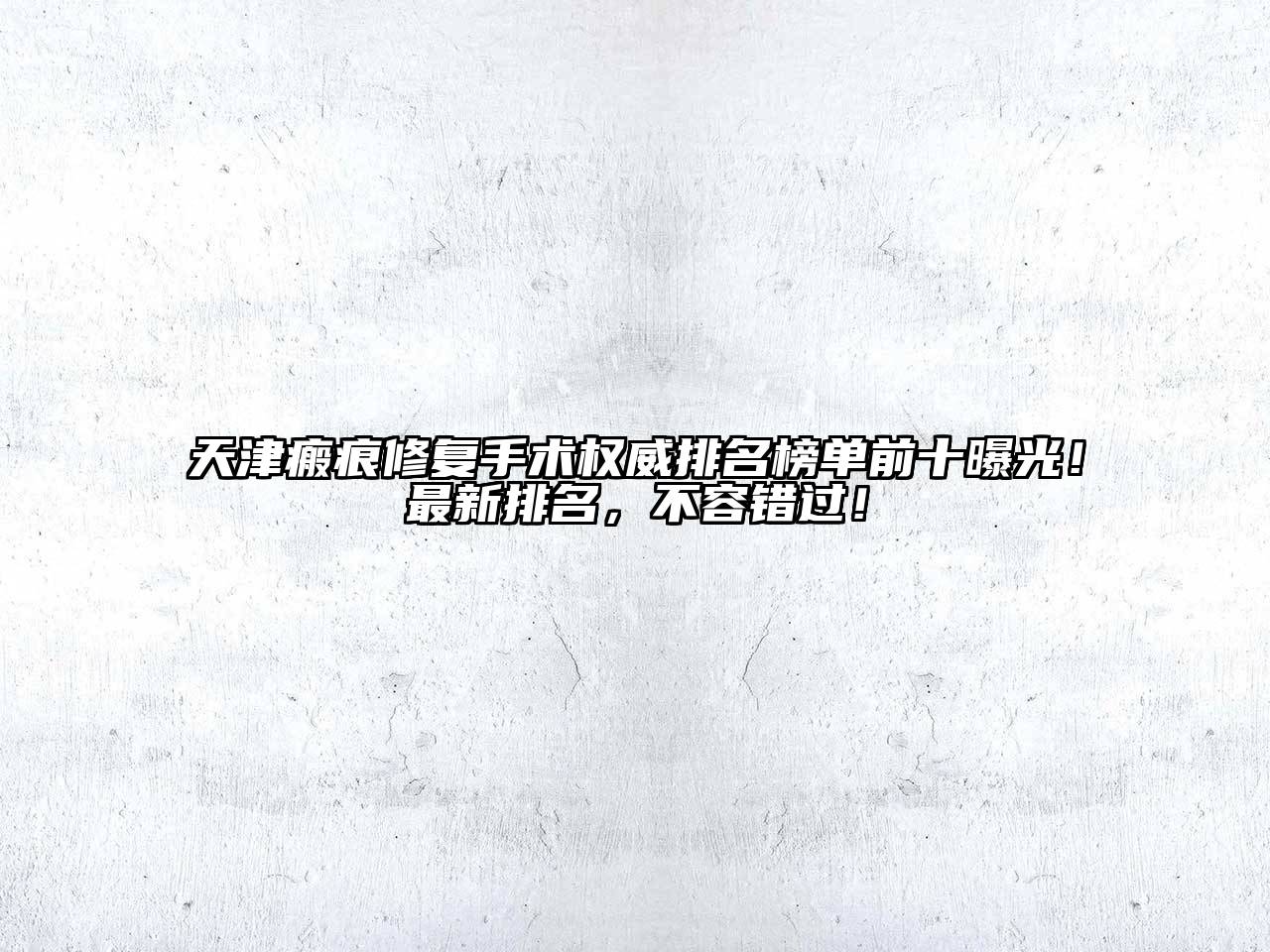 天津瘢痕修复手术权威排名榜单前十曝光！最新排名，不容错过！