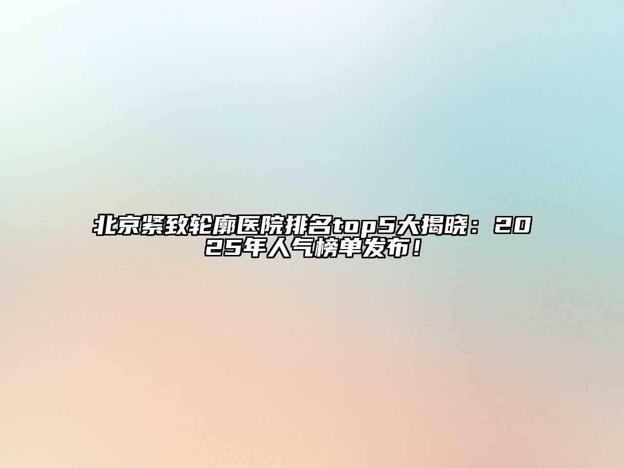 北京紧致轮廓医院排名top5大揭晓：2025年人气榜单发布！