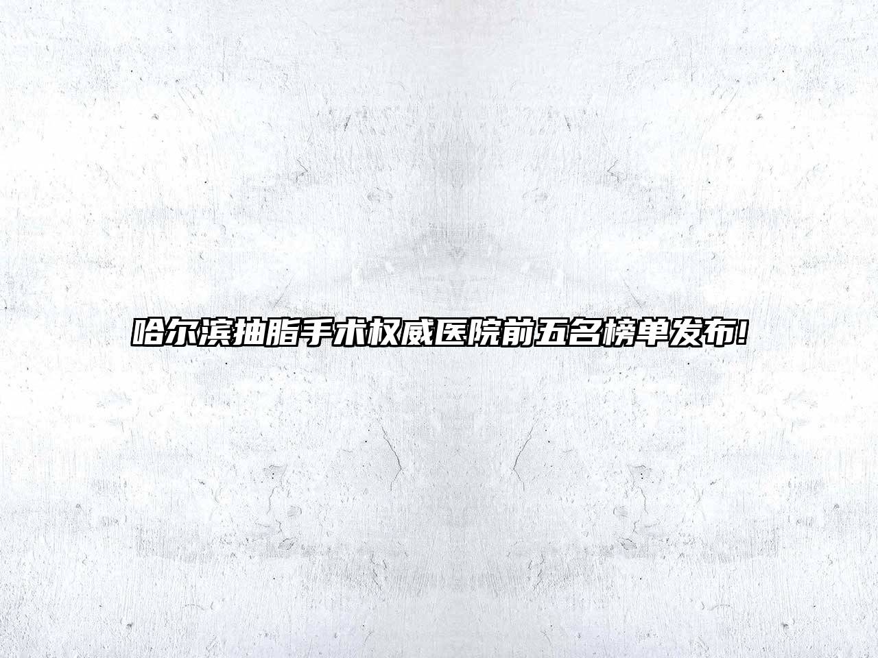 哈尔滨抽脂手术权威医院前五名榜单发布!