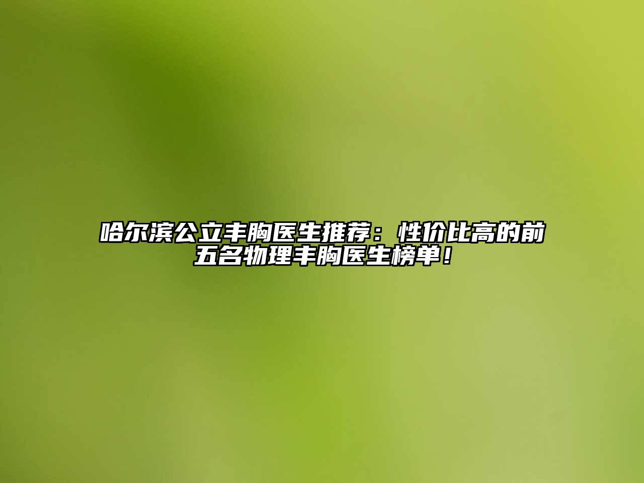 哈尔滨公立丰胸医生推荐：性价比高的前五名物理丰胸医生榜单！