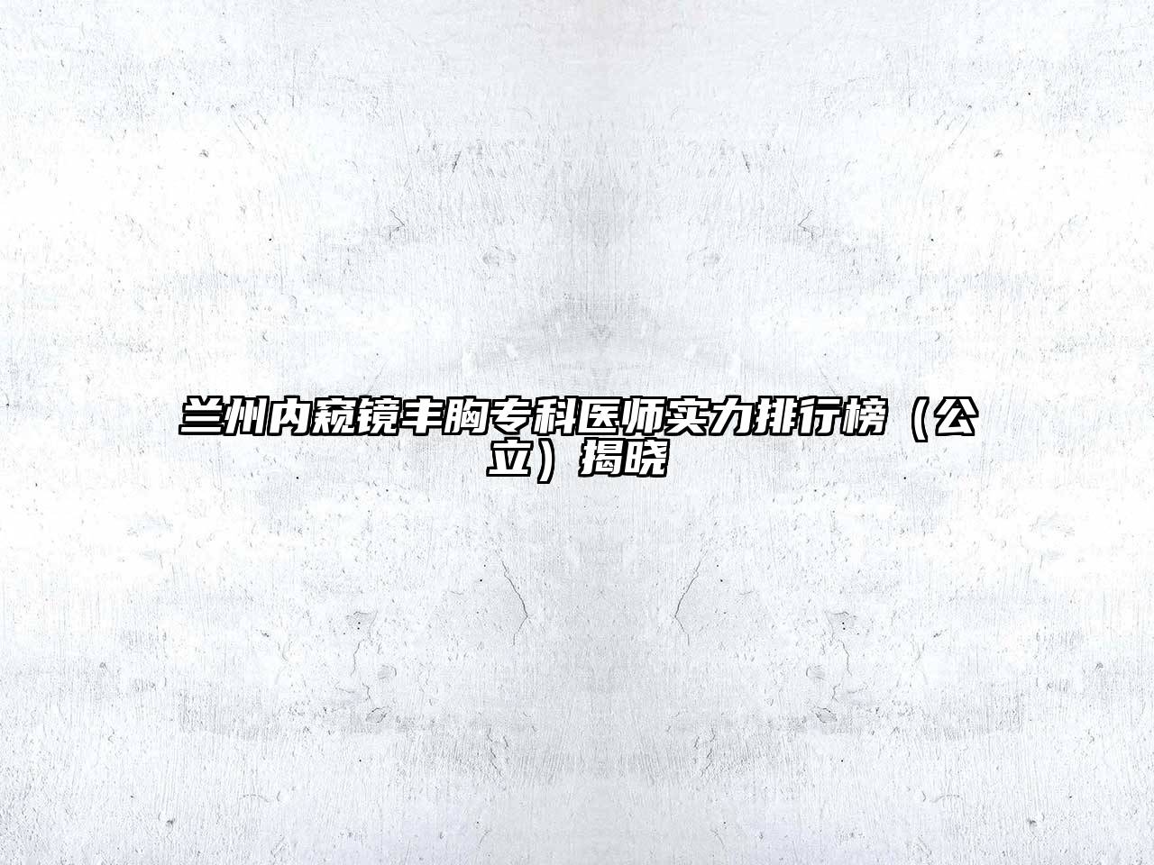 兰州内窥镜丰胸专科医师实力排行榜（公立）揭晓