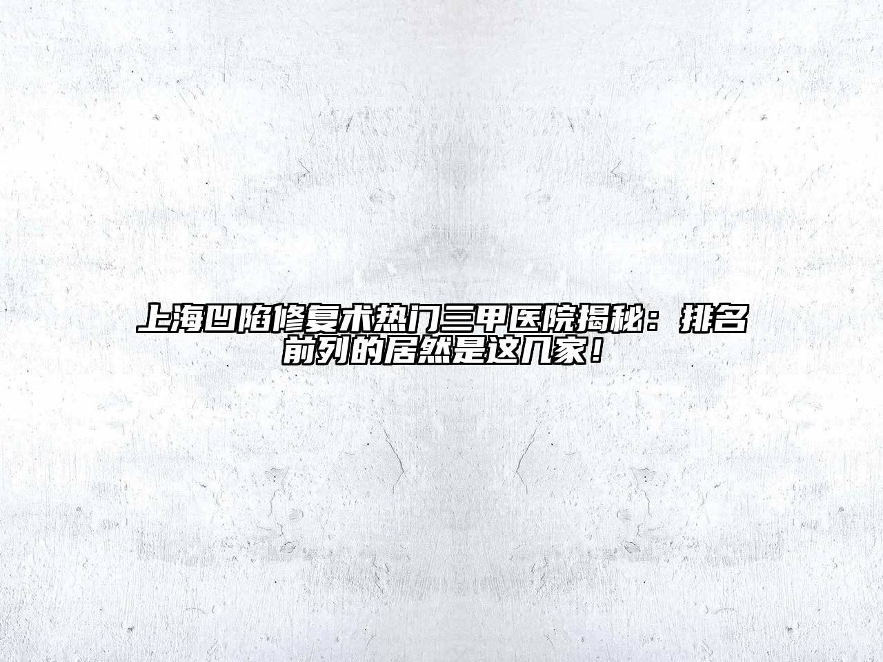 上海凹陷修复术热门三甲医院揭秘：排名前列的居然是这几家！