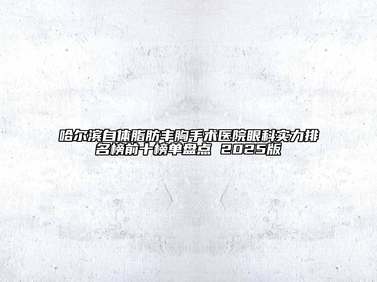 哈尔滨自体脂肪丰胸手术医院眼科实力排名榜前十榜单盘点 2025版