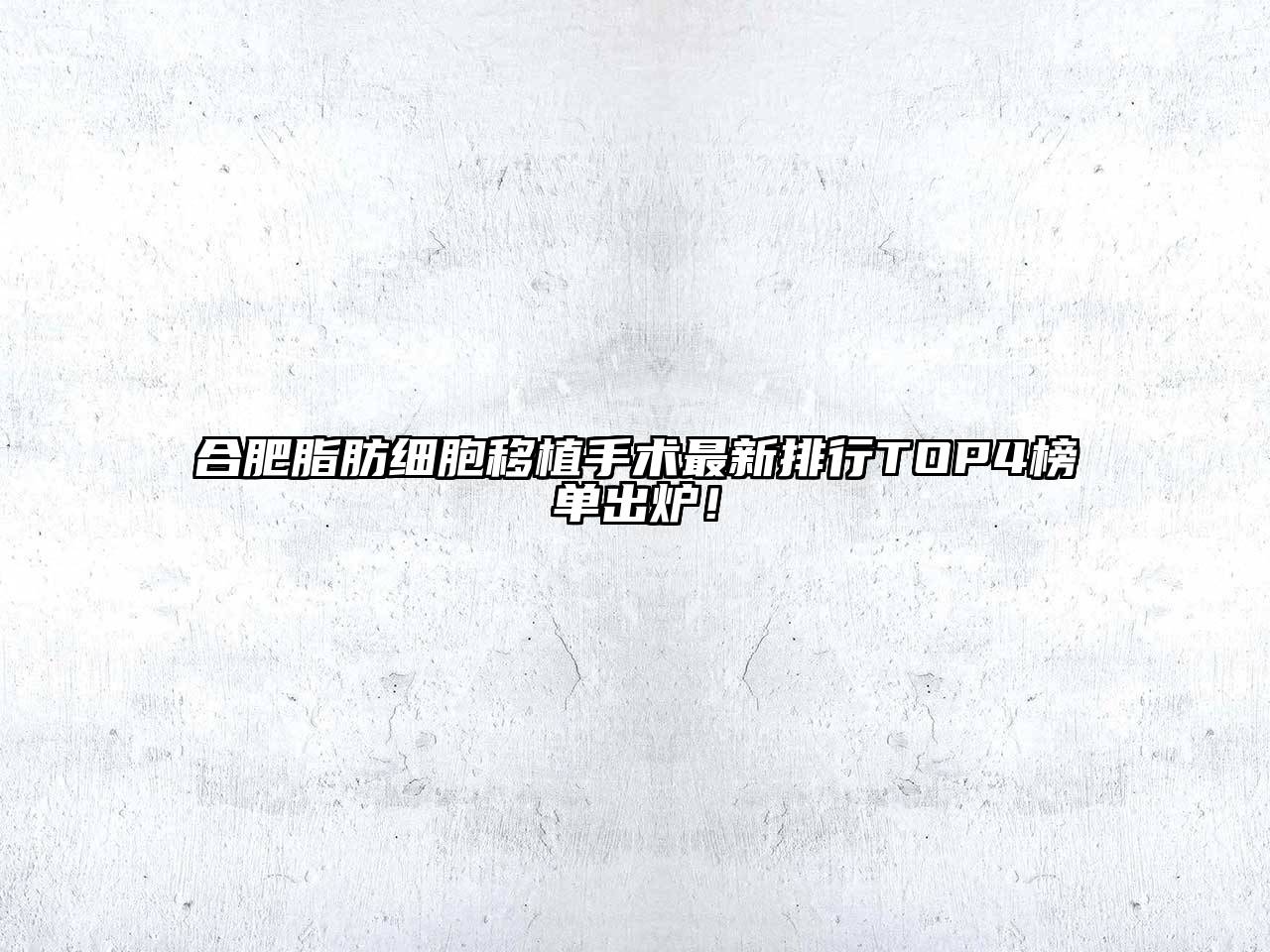 合肥脂肪细胞移植手术最新排行TOP4榜单出炉！