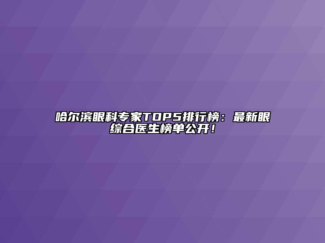 哈尔滨眼科专家TOP5排行榜：最新眼综合医生榜单公开！
