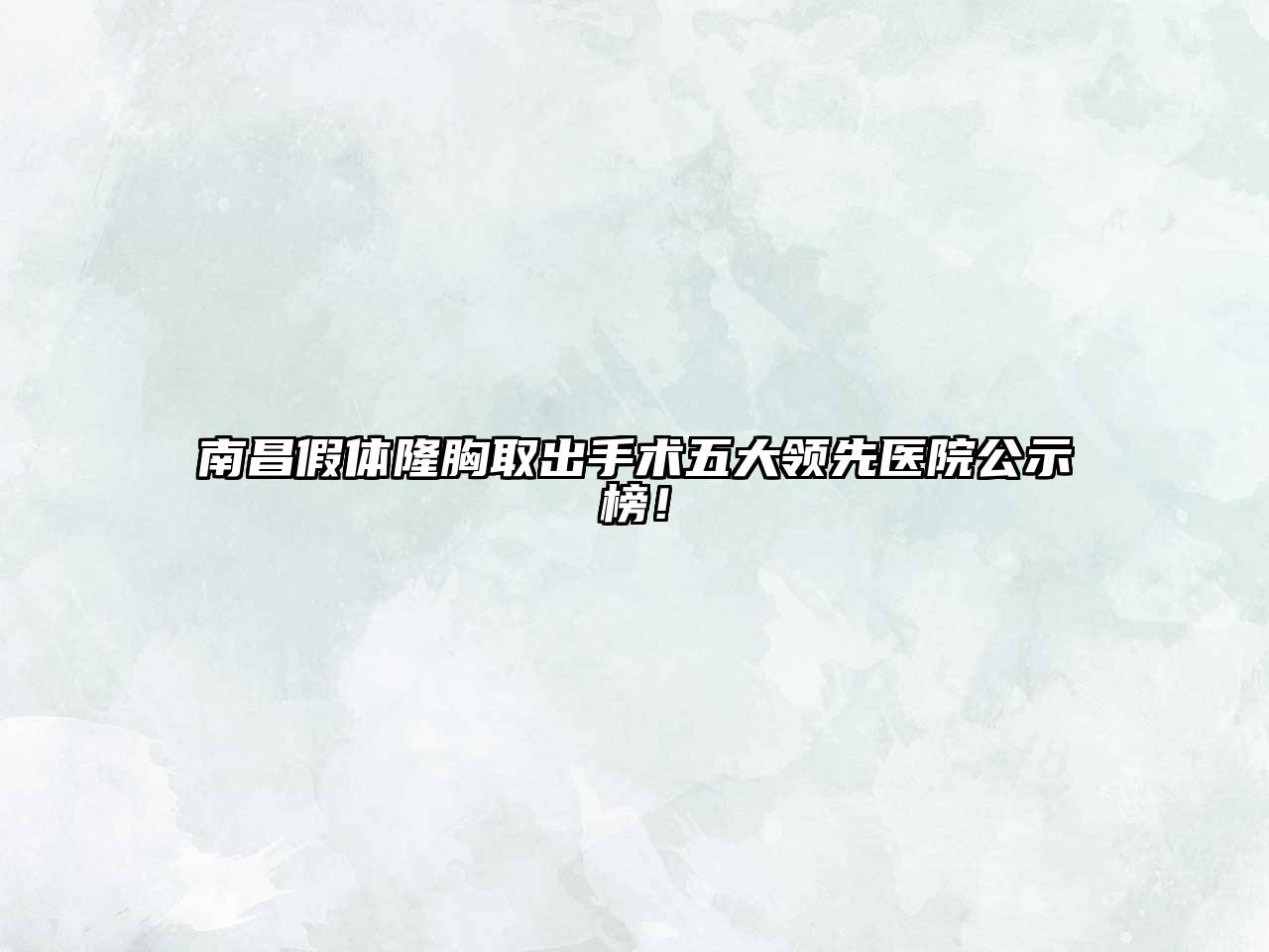 南昌假体隆胸取出手术五大领先医院公示榜！