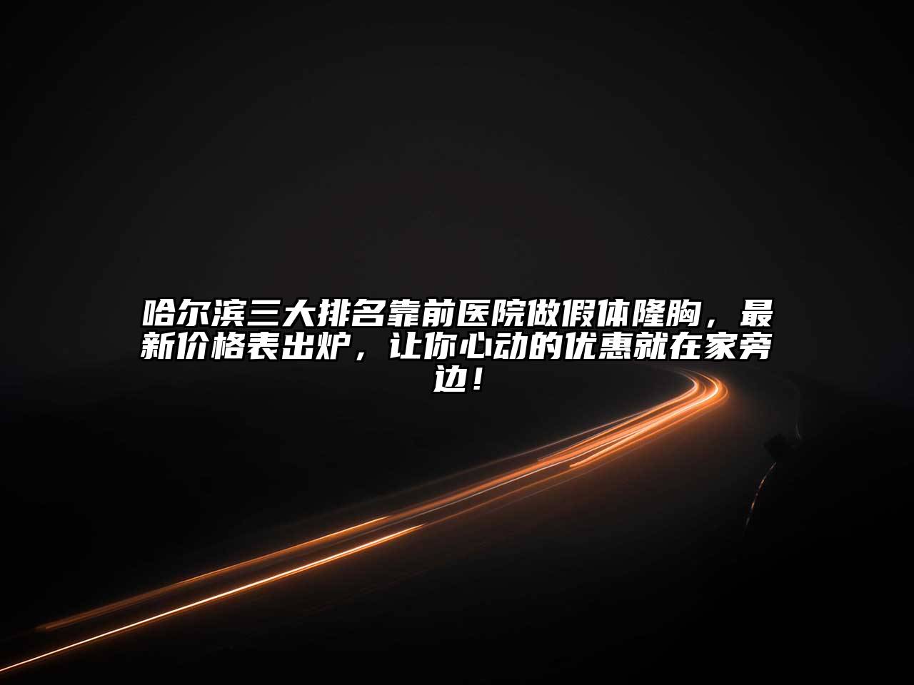 哈尔滨三大排名靠前医院做假体隆胸，最新价格表出炉，让你心动的优惠就在家旁边！