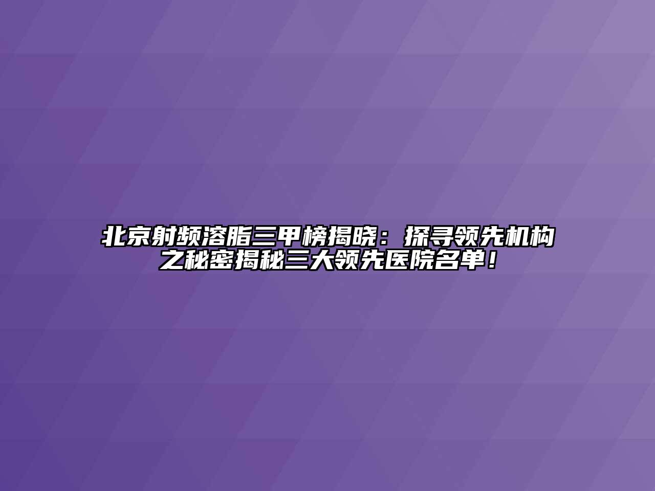 北京射频溶脂三甲榜揭晓：探寻领先机构之秘密揭秘三大领先医院名单！