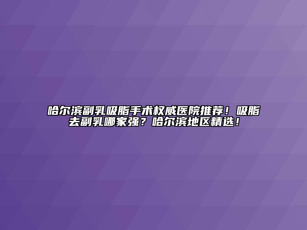 哈尔滨副乳吸脂手术权威医院推荐！吸脂去副乳哪家强？哈尔滨地区精选！