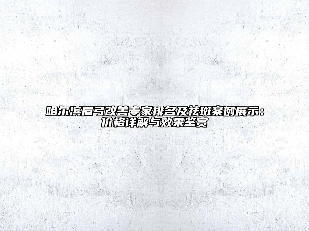 哈尔滨眉弓改善专家排名及祛斑案例展示：价格详解与效果鉴赏