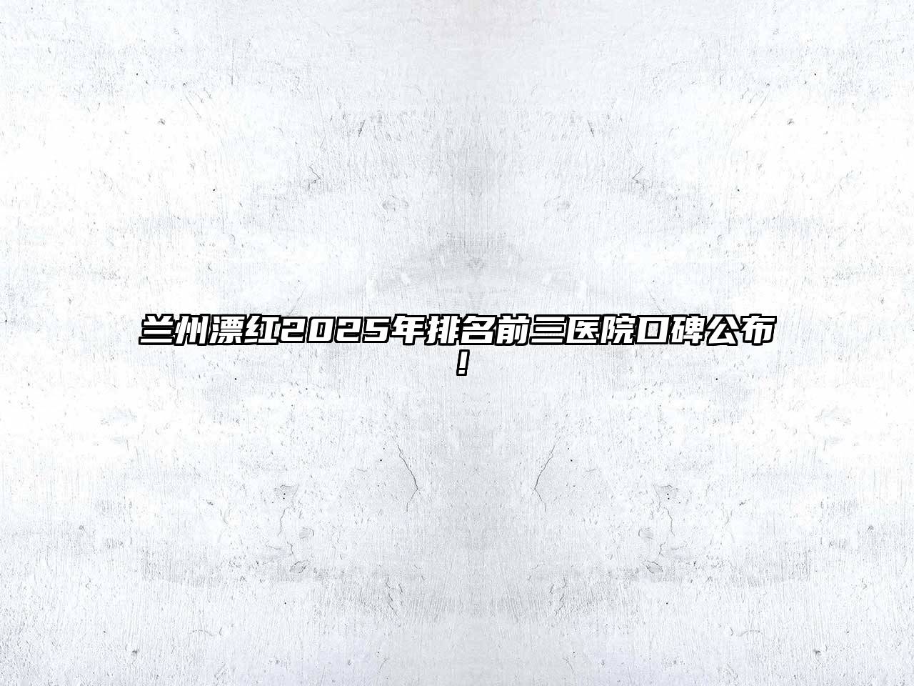 兰州漂红2025年排名前三医院口碑公布！