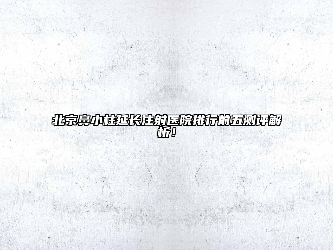 北京鼻小柱延长注射医院排行前五测评解析！
