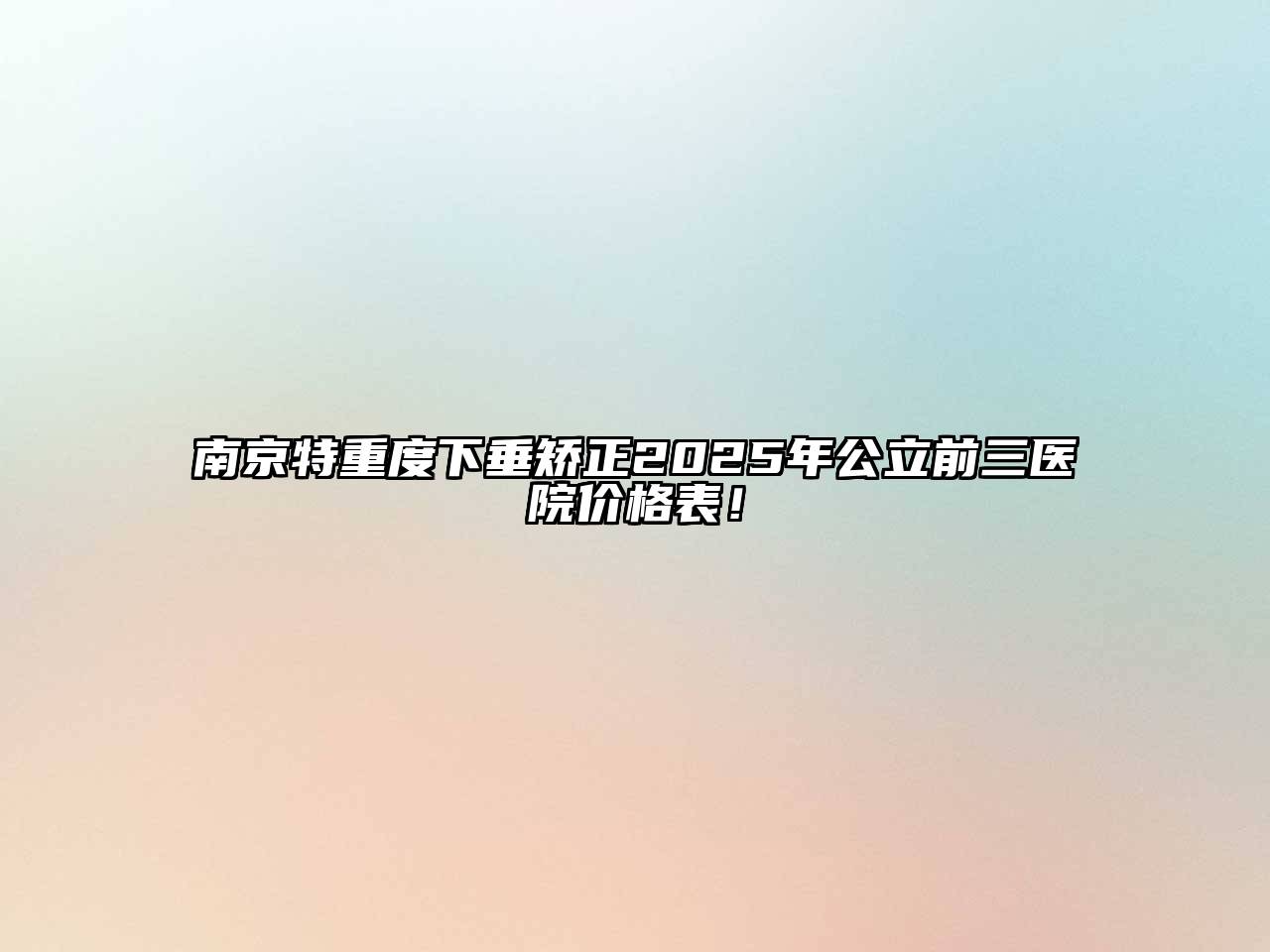 南京特重度下垂矫正2025年公立前三医院价格表！
