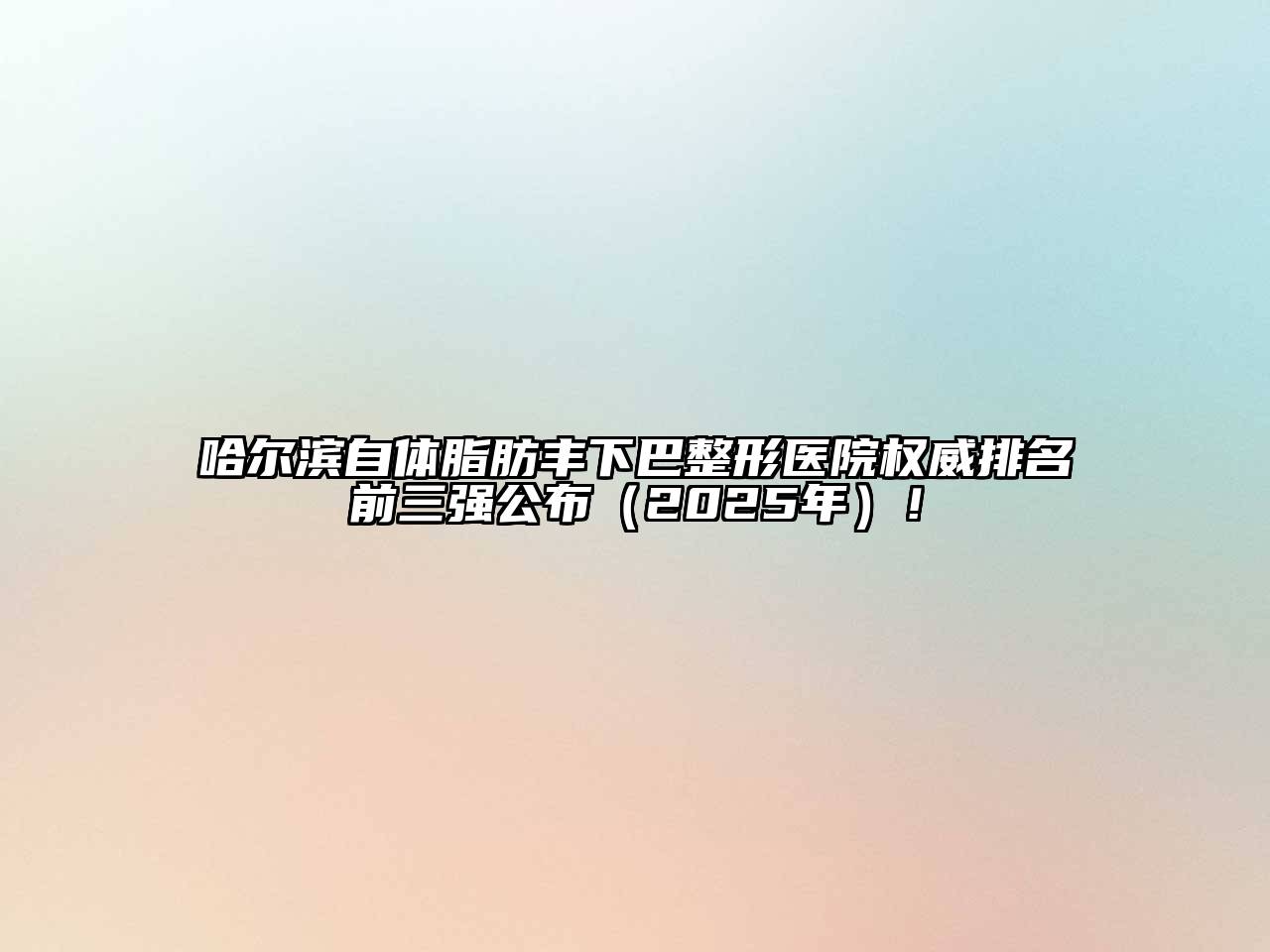 哈尔滨自体脂肪丰下巴整形医院权威排名前三强公布（2025年）！