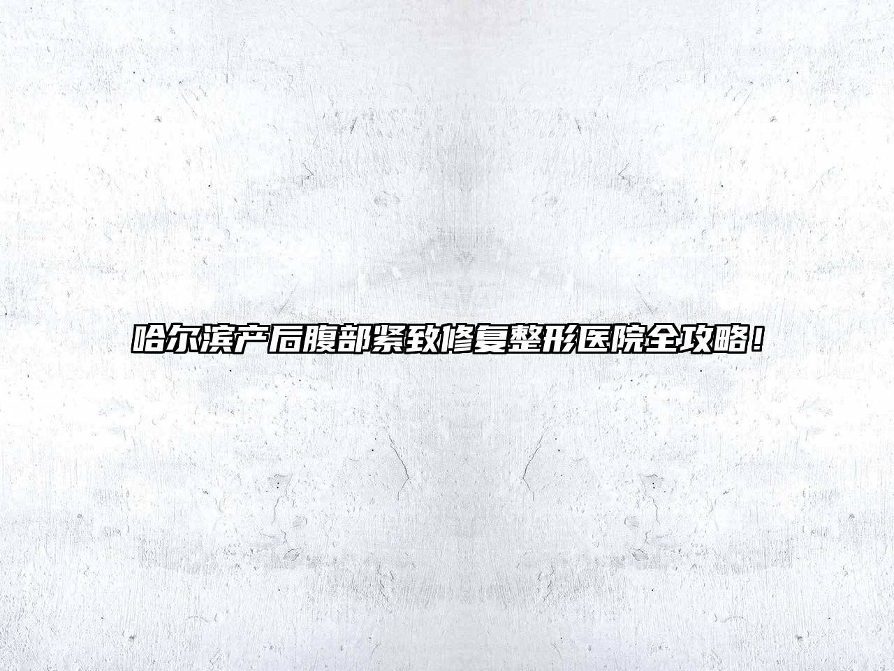 哈尔滨产后腹部紧致修复整形医院全攻略！