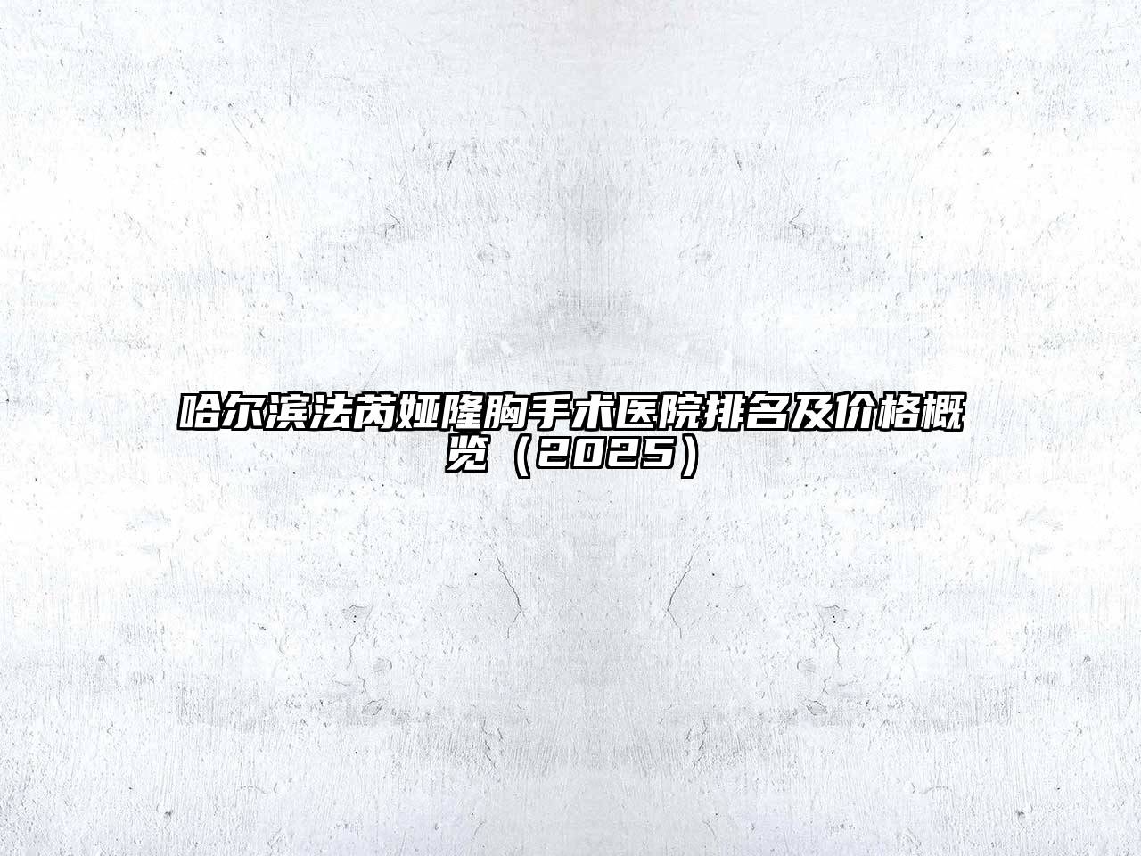 哈尔滨法芮娅隆胸手术医院排名及价格概览（2025）