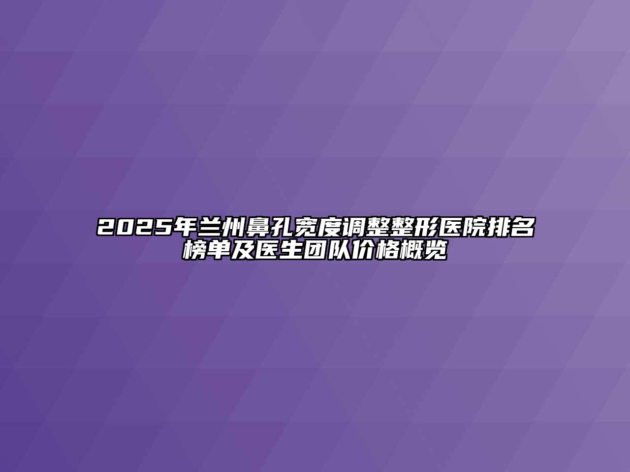 2025年兰州鼻孔宽度调整整形医院排名榜单及医生团队价格概览