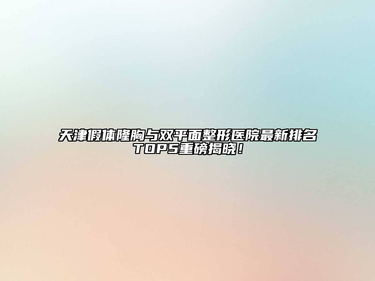 天津假体隆胸与双平面整形医院最新排名TOP5重磅揭晓！
