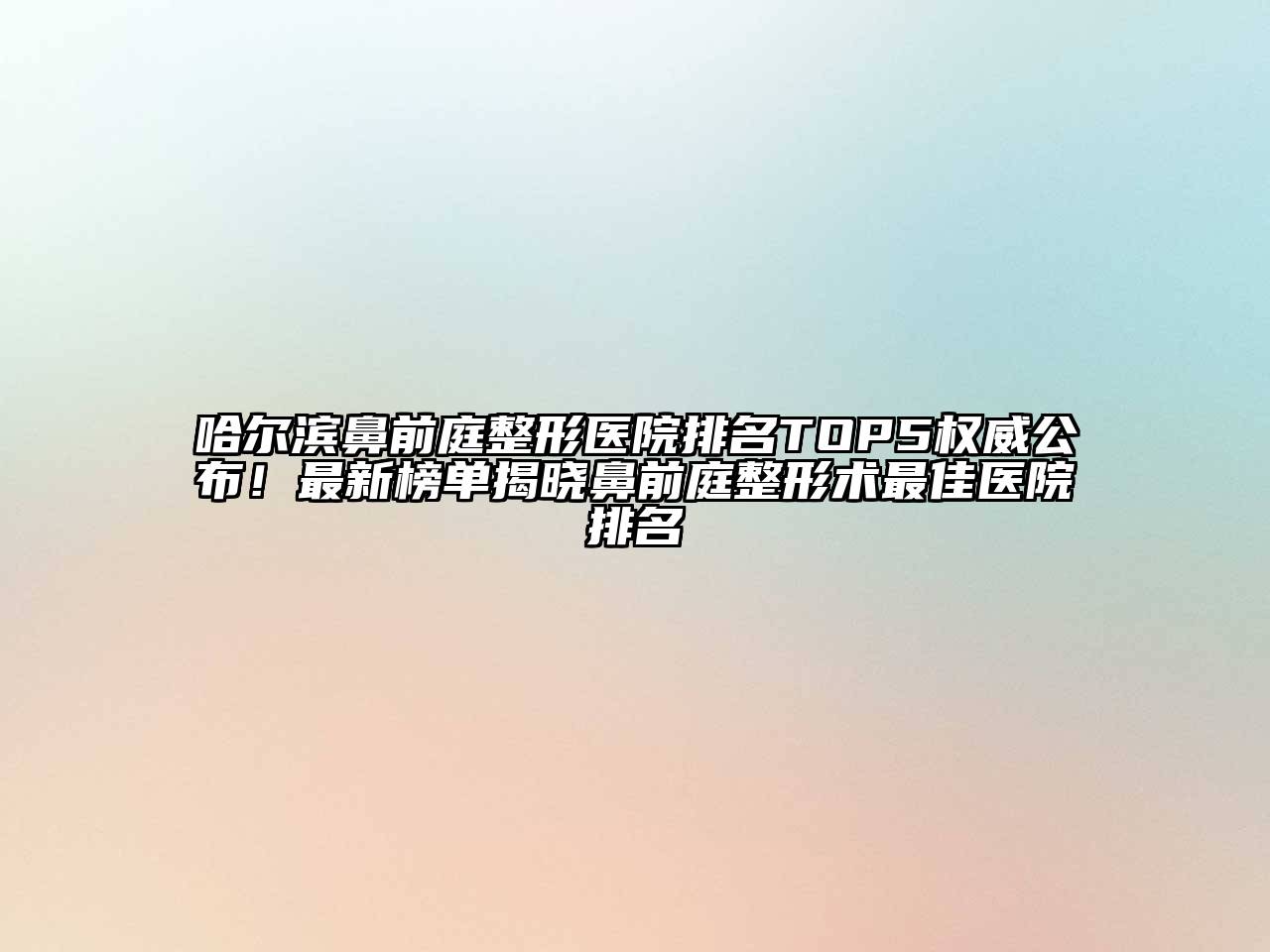 哈尔滨鼻前庭整形医院排名TOP5权威公布！最新榜单揭晓鼻前庭整形术最佳医院排名