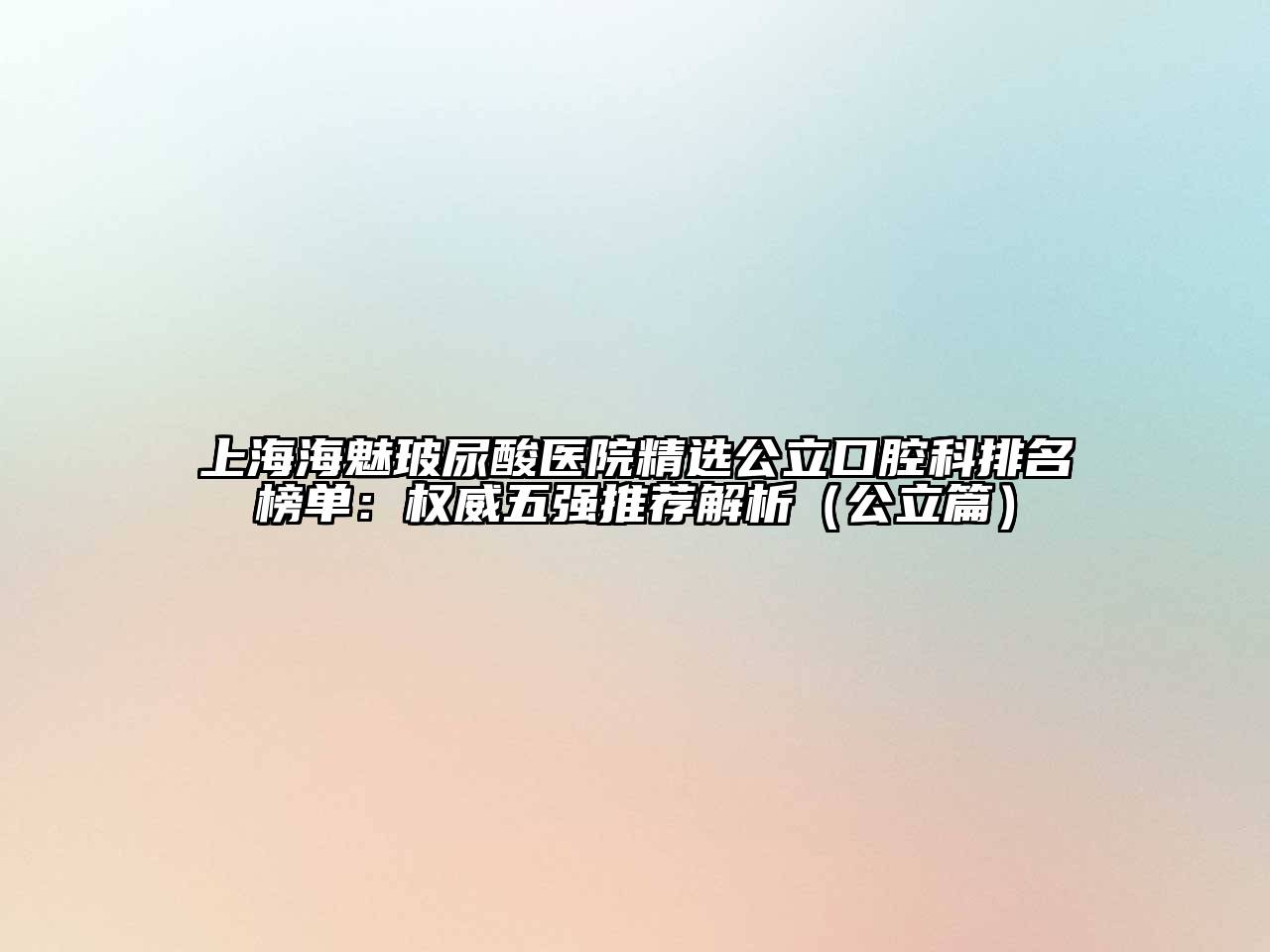 上海海魅玻尿酸医院精选公立口腔科排名榜单：权威五强推荐解析（公立篇）