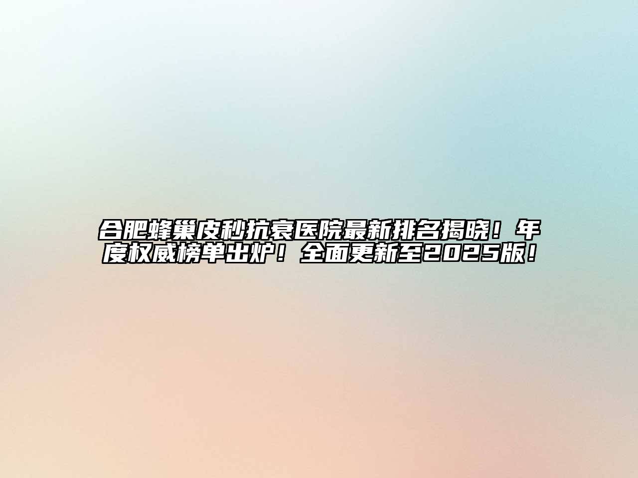 合肥蜂巢皮秒抗衰医院最新排名揭晓！年度权威榜单出炉！全面更新至2025版！
