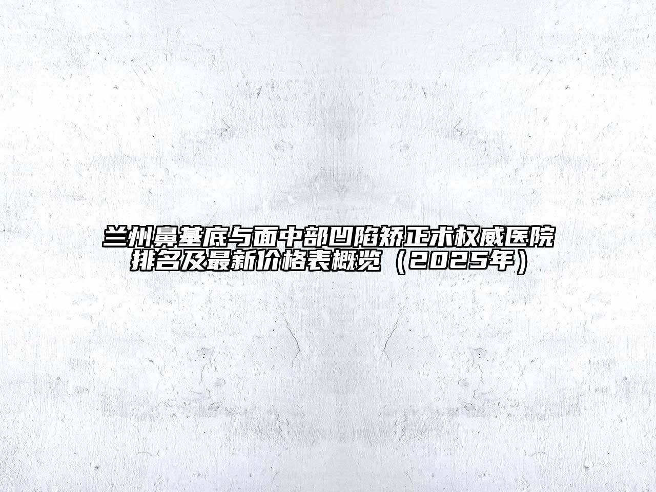 兰州鼻基底与面中部凹陷矫正术权威医院排名及最新价格表概览（2025年）