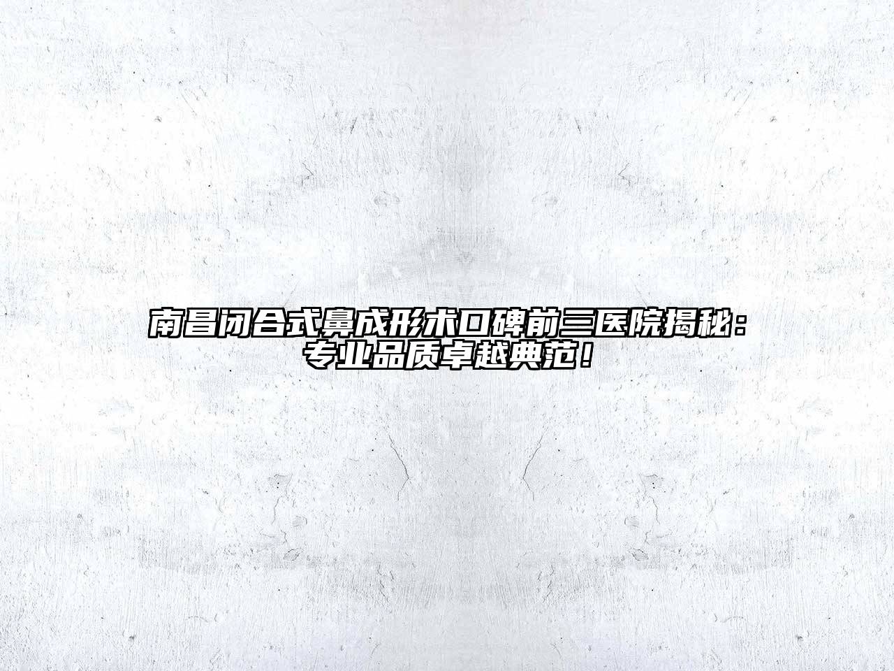 南昌闭合式鼻成形术口碑前三医院揭秘：专业品质卓越典范！