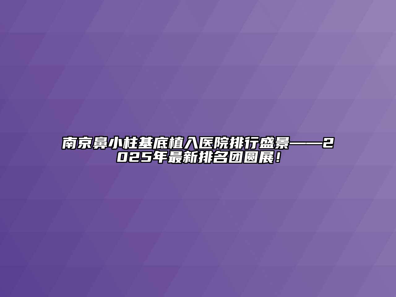 南京鼻小柱基底植入医院排行盛景——2025年最新排名团圆展！