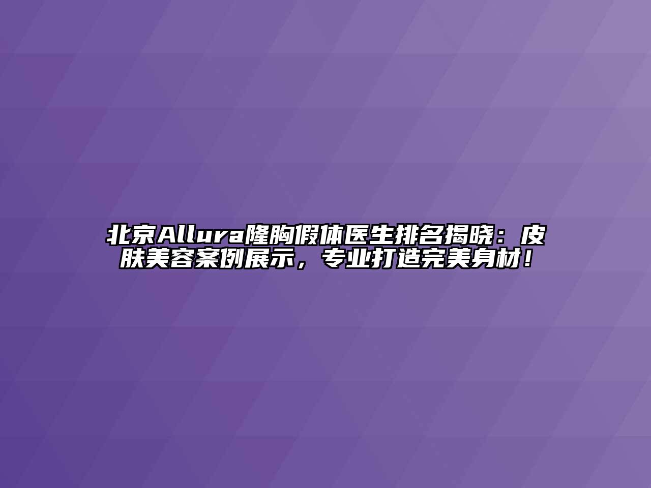 北京Allura隆胸假体医生排名揭晓：皮肤美容案例展示，专业打造完美身材！
