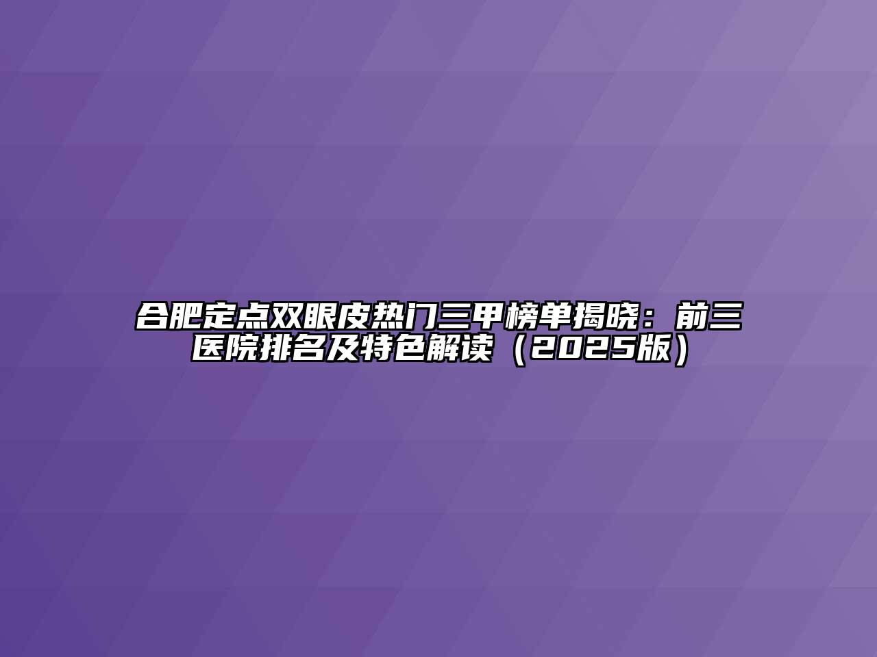 合肥定点双眼皮热门三甲榜单揭晓：前三医院排名及特色解读（2025版）