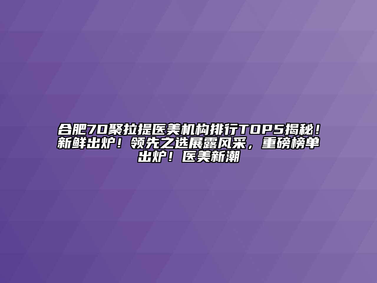 合肥7D聚拉提医美机构排行TOP5揭秘！新鲜出炉！领先之选展露风采，重磅榜单出炉！医美新潮