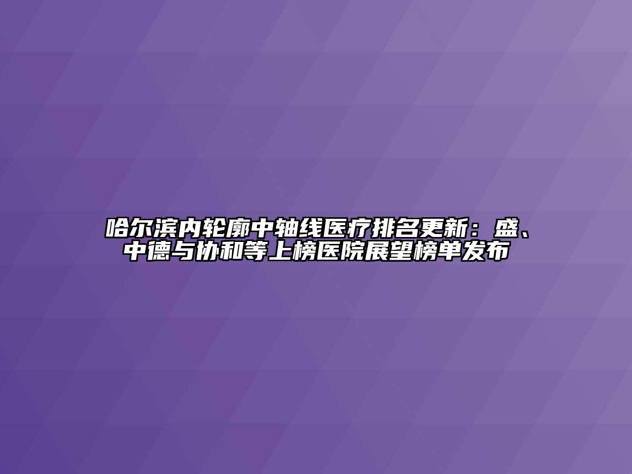 哈尔滨内轮廓中轴线医疗排名更新：盛、中德与协和等上榜医院展望榜单发布