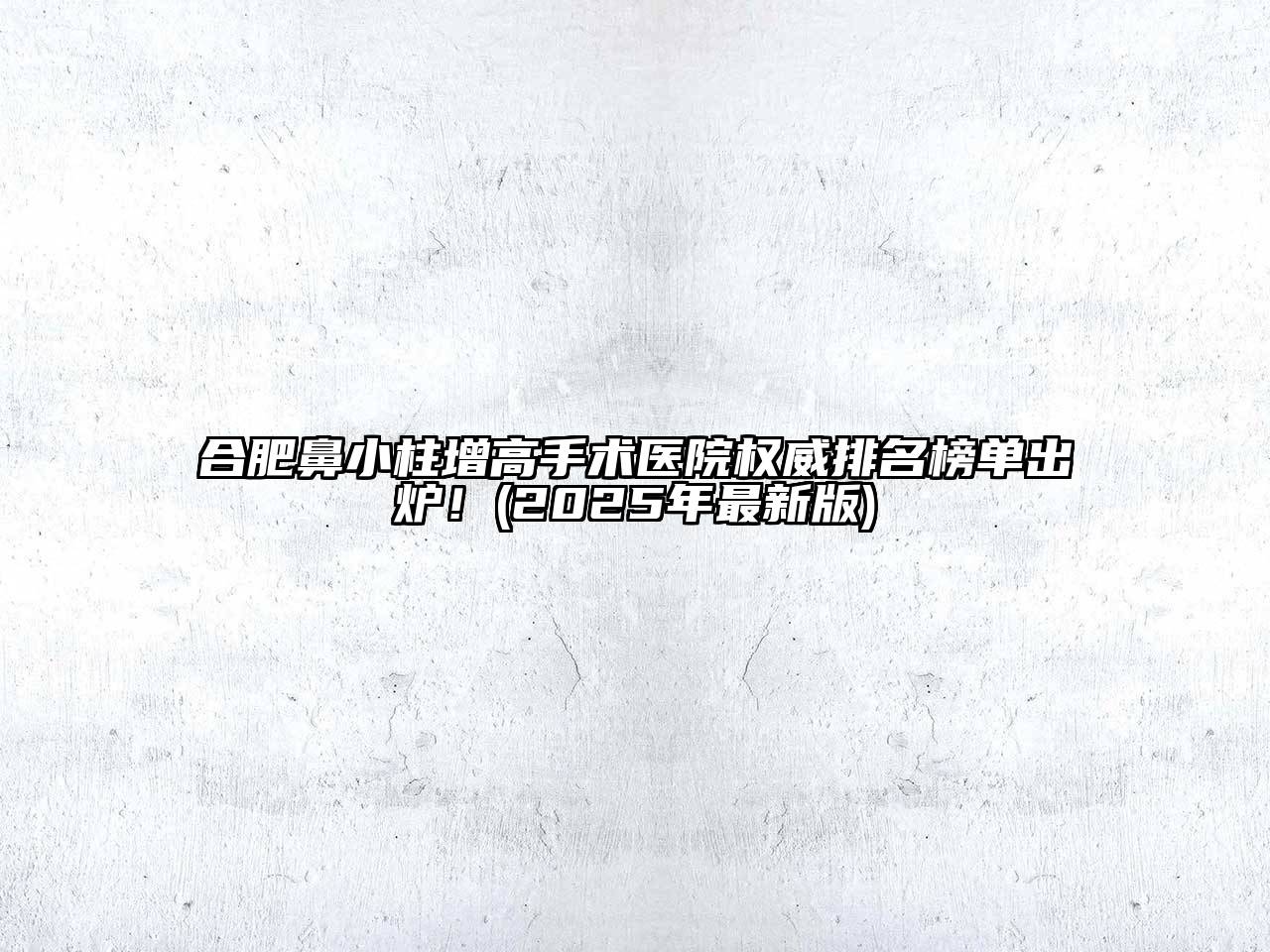 合肥鼻小柱增高手术医院权威排名榜单出炉！(2025年最新版)
