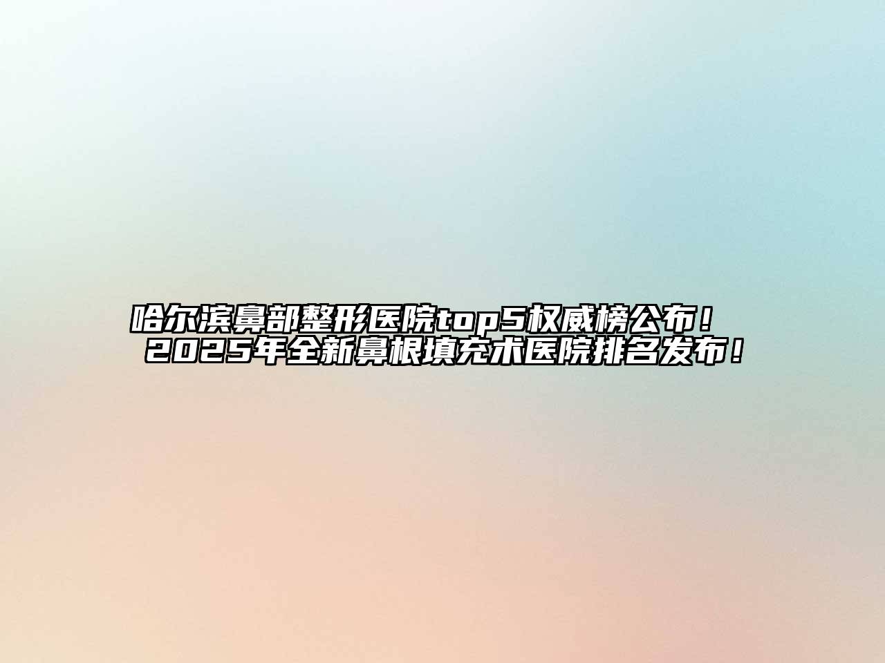 哈尔滨鼻部整形医院top5权威榜公布！ 2025年全新鼻根填充术医院排名发布！