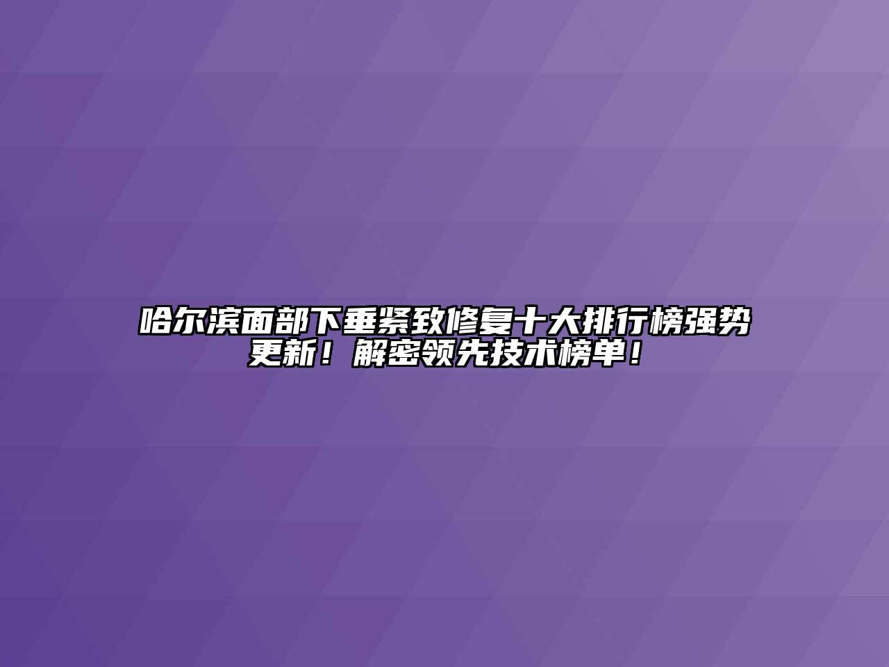 哈尔滨面部下垂紧致修复十大排行榜强势更新！解密领先技术榜单！
