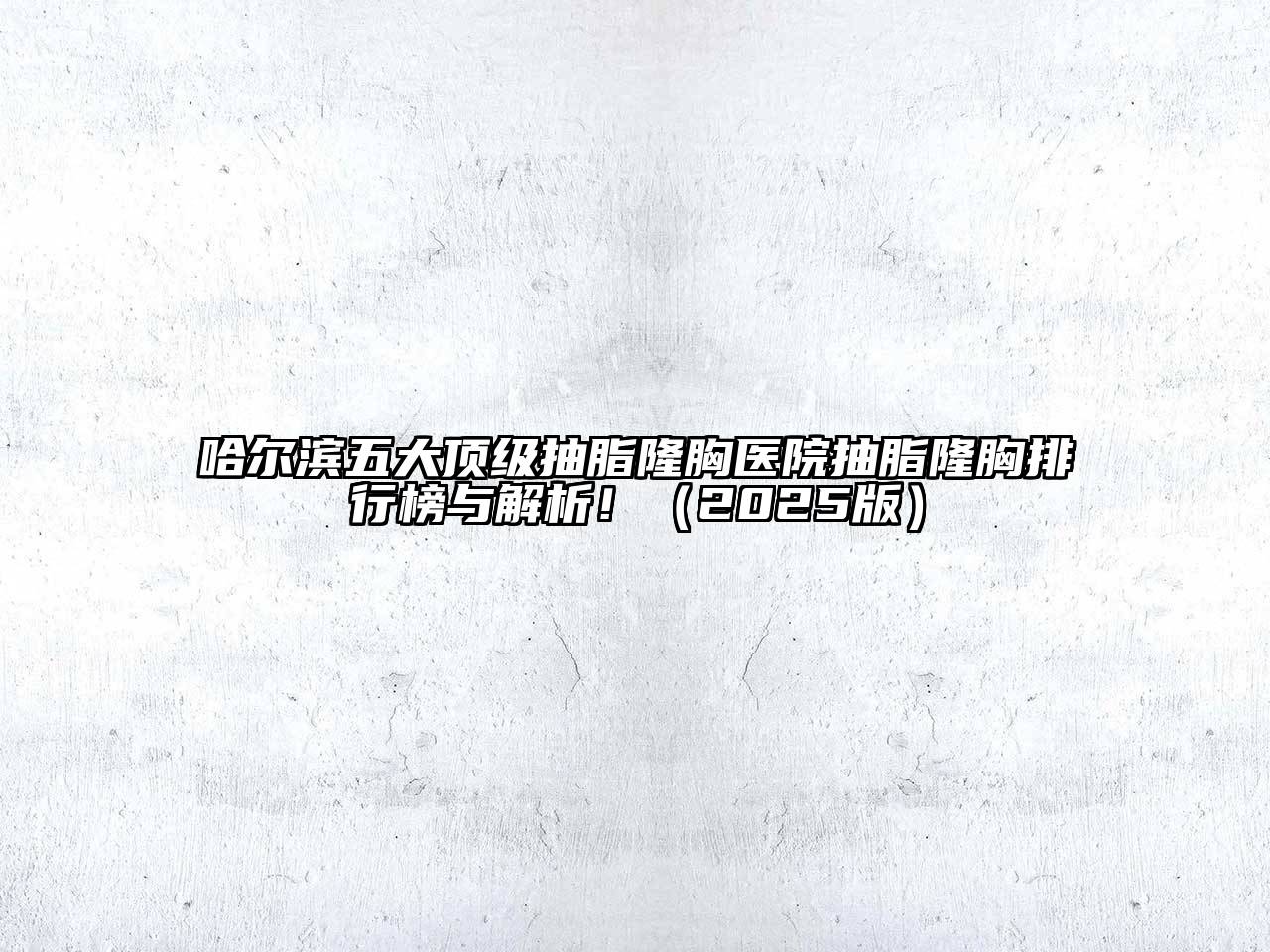 哈尔滨五大顶级抽脂隆胸医院抽脂隆胸排行榜与解析！（2025版）